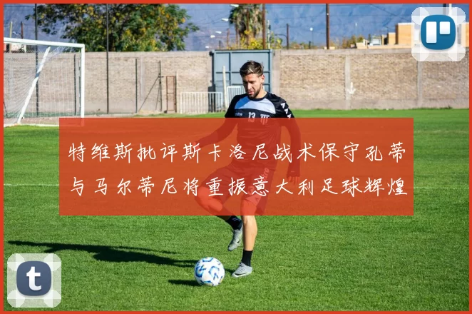 特维斯批评斯卡洛尼战术保守孔蒂与马尔蒂尼将重振意大利足球辉煌