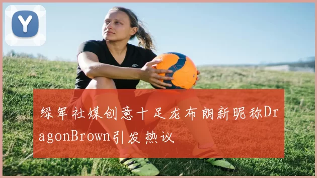 绿军社媒创意十足龙布朗新昵称DragonBrown引发热议