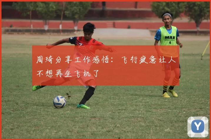 周琦分享工作感悟：飞行疲惫让人不想再坐飞机了