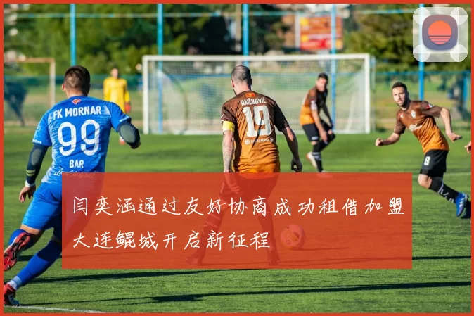 闫奕涵通过友好协商成功租借加盟大连鲲城开启新征程